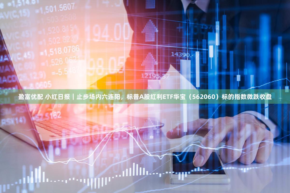 盈富优配 小红日报｜止步场内六连阳，标普A股红利ETF华宝（562060）标的指数微跌收盘