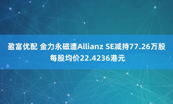 盈富优配 金力永磁遭Allianz SE减持77.26万股 每股均价22.4236港元