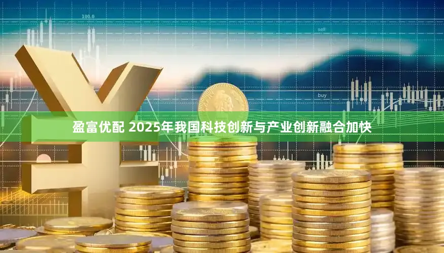 盈富优配 2025年我国科技创新与产业创新融合加快