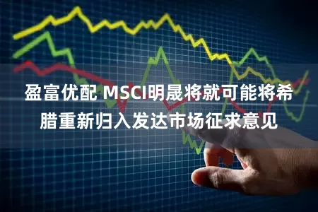 盈富优配 MSCI明晟将就可能将希腊重新归入发达市场征求意见