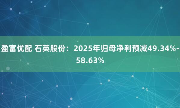 盈富优配 石英股份：2025年归母净利预减49.34%-58.63%
