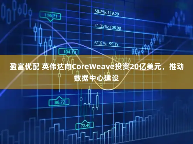 盈富优配 英伟达向CoreWeave投资20亿美元，推动数据中心建设