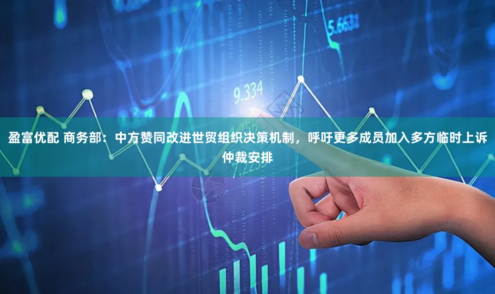 盈富优配 商务部：中方赞同改进世贸组织决策机制，呼吁更多成员加入多方临时上诉仲裁安排