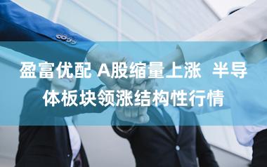 盈富优配 A股缩量上涨  半导体板块领涨结构性行情