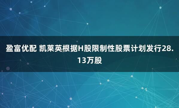 盈富优配 凯莱英根据H股限制性股票计划发行28.13万股