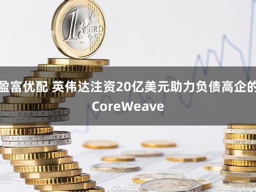 盈富优配 英伟达注资20亿美元助力负债高企的CoreWeave