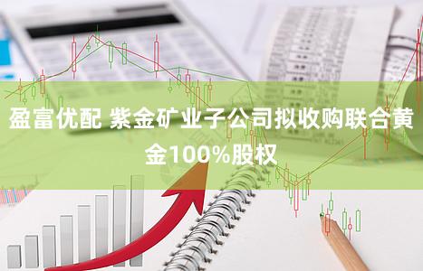 盈富优配 紫金矿业子公司拟收购联合黄金100%股权