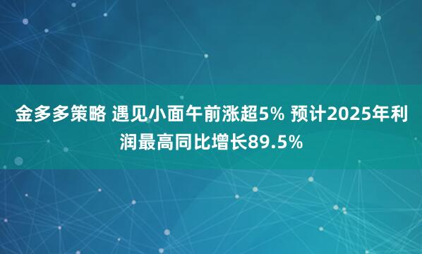 金多多策略 遇见小面午前涨超5% 预计2025年利润最高同比增长89.5%