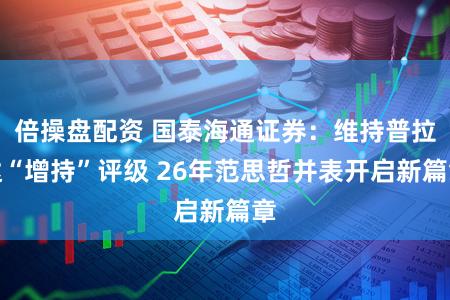倍操盘配资 国泰海通证券：维持普拉达“增持”评级 26年范思哲并表开启新篇章
