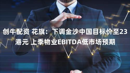 创牛配资 花旗：下调金沙中国目标价至23港元 上季物业EBITDA低市场预期
