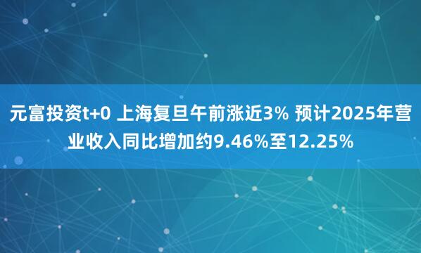 元富投资t+0 上海复旦午前涨近3% 预计2025年营业收入同比增加约9.46%至12.25%