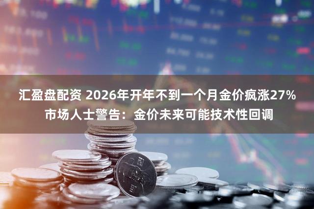 汇盈盘配资 2026年开年不到一个月金价疯涨27% 市场人士警告：金价未来可能技术性回调