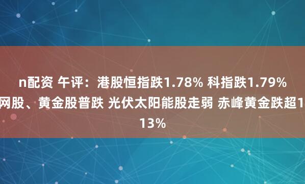 n配资 午评：港股恒指跌1.78% 科指跌1.79% 科网股、黄金股普跌 光伏太阳能股走弱 赤峰黄金跌超13%