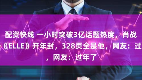 配资快线 一小时突破3亿话题热度,肖战三登《ELLE》开年封,328页全是他,网友:过年了