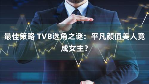 最佳策略 TVB选角之谜:平凡颜值美人竟成女主?