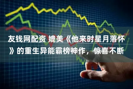 友钱网配资 媲美《他来时星月落怀》的重生异能霸榜神作，惊喜不断