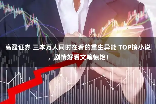 高盈证券 三本万人同时在看的重生异能 TOP榜小说,剧情好看文笔惊艳!