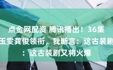 点金网配资 腾讯播出！36集大剧，王玉雯龚俊领衔，我断言：这古装剧又将火爆