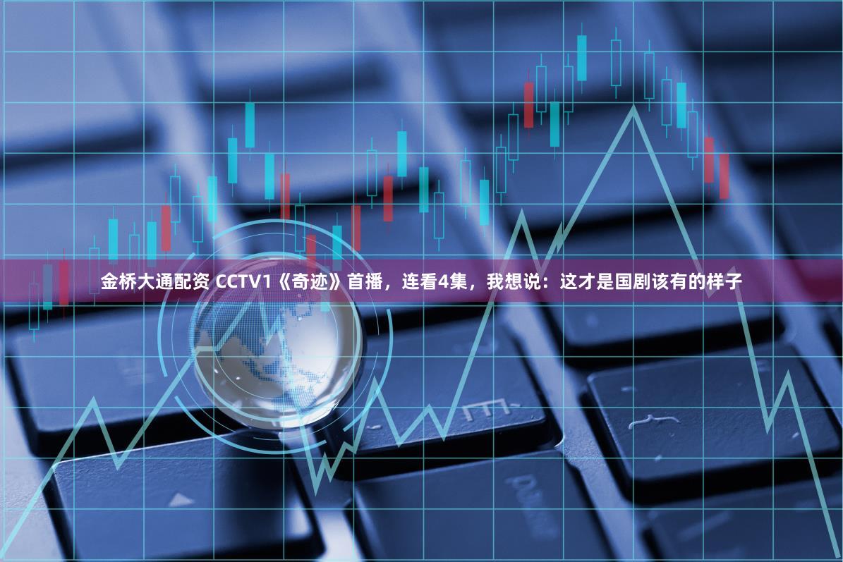 金桥大通配资 CCTV1《奇迹》首播，连看4集，我想说：这才是国剧该有的样子