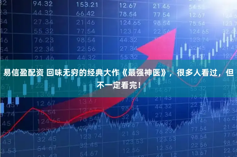 易信盈配资 回味无穷的经典大作《最强神医》，很多人看过，但不一定看完！