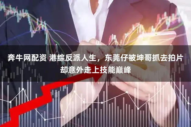 奔牛网配资 港综反派人生，东莞仔被坤哥抓去拍片却意外走上技能巅峰