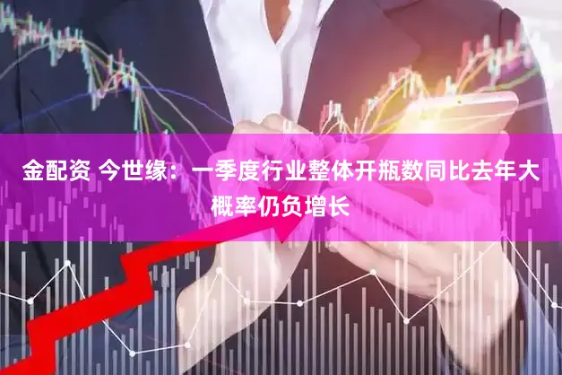 金配资 今世缘：一季度行业整体开瓶数同比去年大概率仍负增长