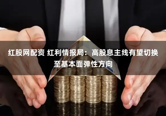 红股网配资 红利情报局：高股息主线有望切换至基本面弹性方向