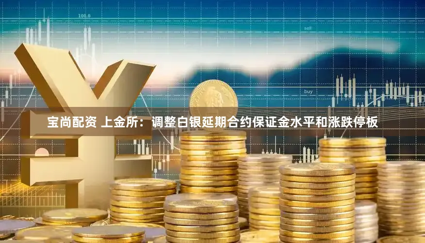 宝尚配资 上金所：调整白银延期合约保证金水平和涨跌停板