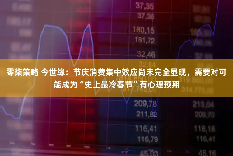 零柒策略 今世缘：节庆消费集中效应尚未完全显现，需要对可能成为“史上最冷春节”有心理预期