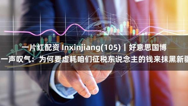 一片红配资 Inxinjiang(105)｜好意思国博主一声叹气：为何要虚耗咱们征税东说念主的钱来抹黑新疆？