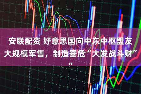 安联配资 好意思国向中东中枢盟友大规模军售，制造垂危“大发战斗财”