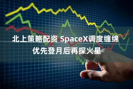 北上策略配资 SpaceX调度缠绵 优先登月后再探火星