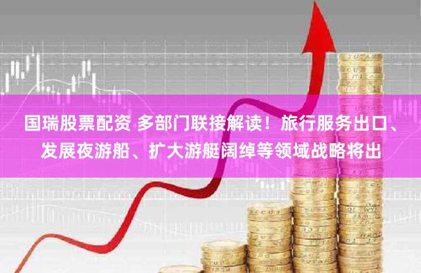国瑞股票配资 多部门联接解读！旅行服务出口、发展夜游船、扩大游艇阔绰等领域战略将出