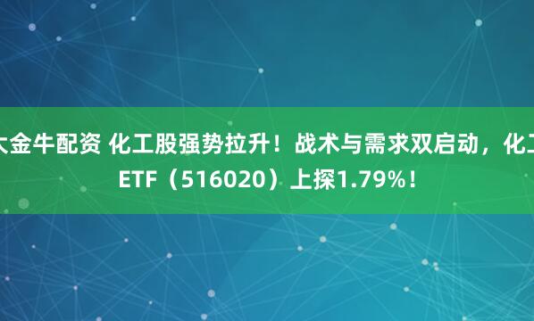 大金牛配资 化工股强势拉升！战术与需求双启动，化工ETF（516020）上探1.79%！