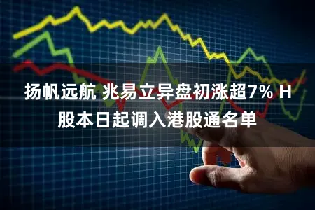 扬帆远航 兆易立异盘初涨超7% H股本日起调入港股通名单