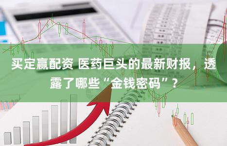 买定赢配资 医药巨头的最新财报，透露了哪些“金钱密码”？