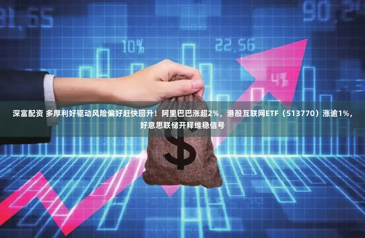 深富配资 多厚利好驱动风险偏好赶快回升！阿里巴巴涨超2%，港股互联网ETF（513770）涨逾1%，好意思联储开释维稳信号