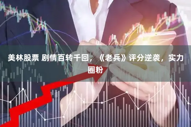 美林股票 剧情百转千回，《老兵》评分逆袭，实力圈粉