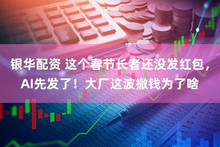 银华配资 这个春节长者还没发红包，AI先发了！大厂这波撒钱为了啥