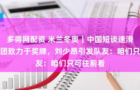 多得网配资 米兰冬奥｜中国短谈速滑队无缘混团致力于奖牌，刘少昂引发队友：咱们只可往前看