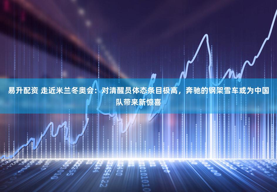 易升配资 走近米兰冬奥会：对清醒员体态条目极高，奔驰的钢架雪车或为中国队带来新惊喜