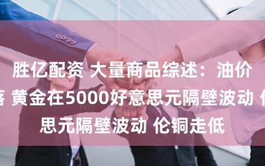 胜亿配资 大量商品综述：油价小幅着落 黄金在5000好意思元隔壁波动 伦铜走低
