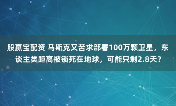 股赢宝配资 马斯克又苦求部署100万颗卫星，东谈主类距离被锁死在地球，可能只剩2.8天？