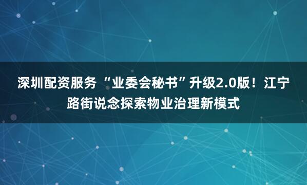 深圳配资服务 “业委会秘书”升级2.0版！江宁路街说念探索物业治理新模式