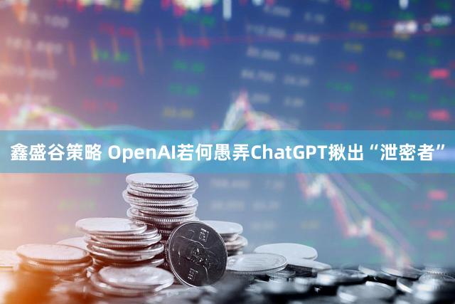鑫盛谷策略 OpenAI若何愚弄ChatGPT揪出“泄密者”