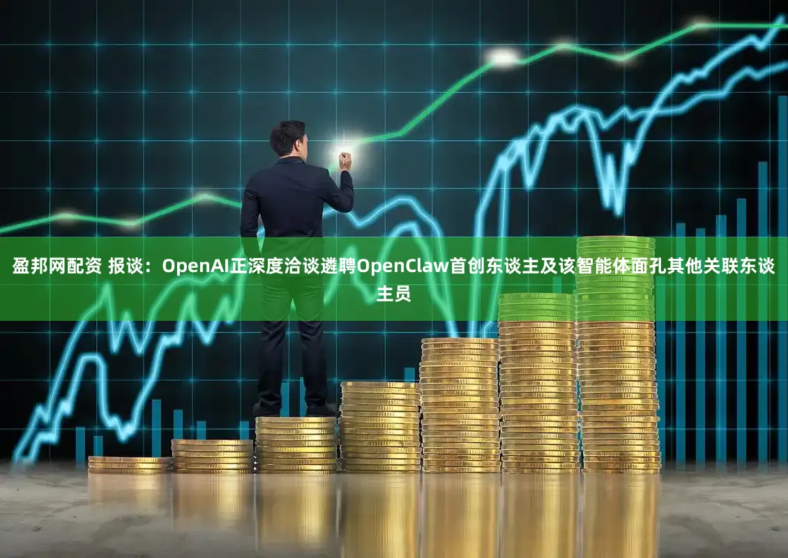 盈邦网配资 报谈：OpenAI正深度洽谈遴聘OpenClaw首创东谈主及该智能体面孔其他关联东谈主员