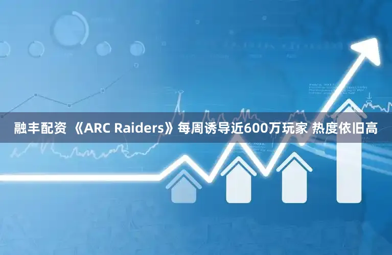 融丰配资 《ARC Raiders》每周诱导近600万玩家 热度依旧高