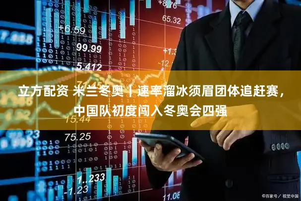 立方配资 米兰冬奥｜速率溜冰须眉团体追赶赛，中国队初度闯入冬奥会四强