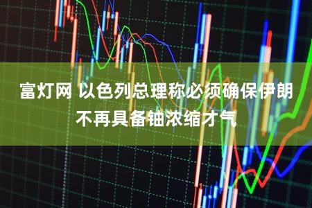 富灯网 以色列总理称必须确保伊朗不再具备铀浓缩才气