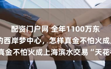 配资门户网 全年1100万东说念主次到访的西岸梦中心，怎样真金不怕火成上海滨水交易“天花板”